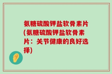 氨糖硫酸钾盐软骨素片(氨糖硫酸钾盐软骨素片：关节健康的良好选择)