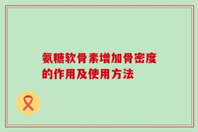 氨糖软骨素增加骨密度的作用及使用方法