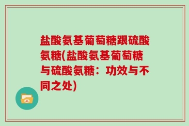 盐酸氨基葡萄糖跟硫酸氨糖(盐酸氨基葡萄糖与硫酸氨糖：功效与不同之处)