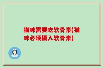 猫咪需要吃软骨素(猫咪必须摄入软骨素)