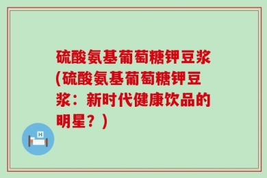 硫酸氨基葡萄糖钾豆浆(硫酸氨基葡萄糖钾豆浆：新时代健康饮品的明星？)