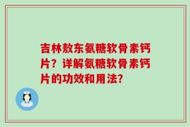 吉林敖东氨糖软骨素钙片？详解氨糖软骨素钙片的功效和用法？