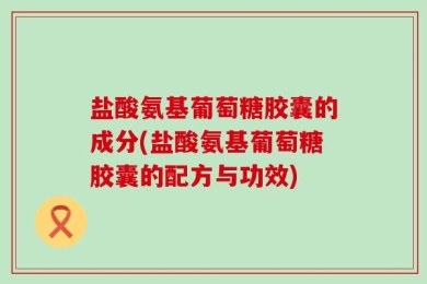 盐酸氨基葡萄糖胶囊的成分(盐酸氨基葡萄糖胶囊的配方与功效)