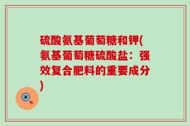 硫酸氨基葡萄糖和钾(氨基葡萄糖硫酸盐：强效复合肥料的重要成分)