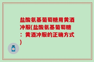 盐酸氨基葡萄糖用黄酒冲服(盐酸氨基葡萄糖：黄酒冲服的正确方式)