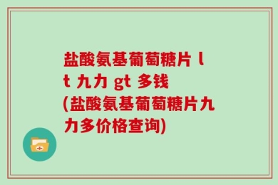 盐酸氨基葡萄糖片 lt 九力 gt 多钱(盐酸氨基葡萄糖片九力多价格查询)