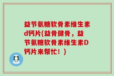益节氨糖软骨素维生素d钙片(益骨健骨，益节氨糖软骨素维生素D钙片来帮忙！)
