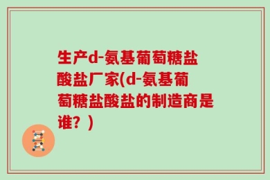 生产d-氨基葡萄糖盐酸盐厂家(d-氨基葡萄糖盐酸盐的制造商是谁？)