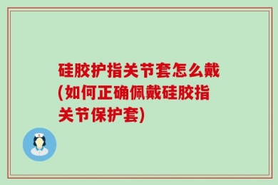 硅胶护指关节套怎么戴(如何正确佩戴硅胶指关节保护套)