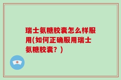 瑞士氨糖胶囊怎么样服用(如何正确服用瑞士氨糖胶囊？)