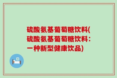 硫酸氨基葡萄糖饮料(硫酸氨基葡萄糖饮料：一种新型健康饮品)