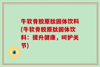 牛软骨胶原肽固体饮料(牛软骨胶原肽固体饮料：提升健康，呵护关节)