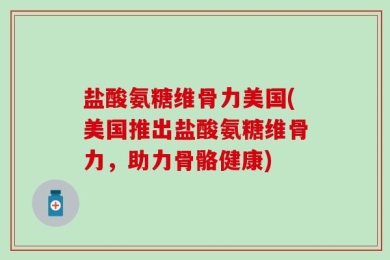 盐酸氨糖维骨力美国(美国推出盐酸氨糖维骨力，助力骨骼健康)