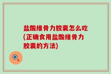 盐酸维骨力胶囊怎么吃(正确食用盐酸维骨力胶囊的方法)