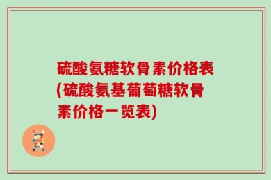 硫酸氨糖软骨素价格表(硫酸氨基葡萄糖软骨素价格一览表)
