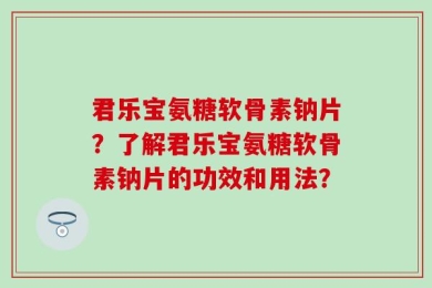 君乐宝氨糖软骨素钠片？了解君乐宝氨糖软骨素钠片的功效和用法？