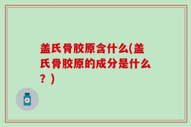 盖氏骨胶原含什么(盖氏骨胶原的成分是什么？)