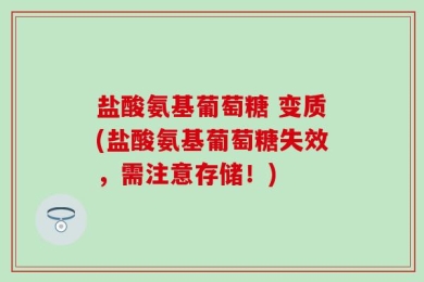 盐酸氨基葡萄糖 变质(盐酸氨基葡萄糖失效，需注意存储！)