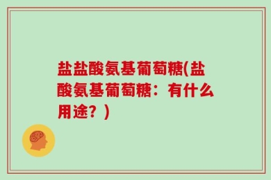 盐盐酸氨基葡萄糖(盐酸氨基葡萄糖：有什么用途？)