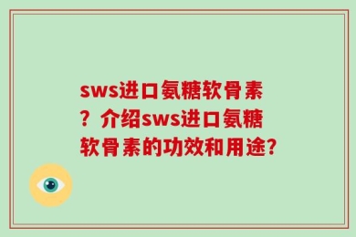 sws进口氨糖软骨素？介绍sws进口氨糖软骨素的功效和用途？