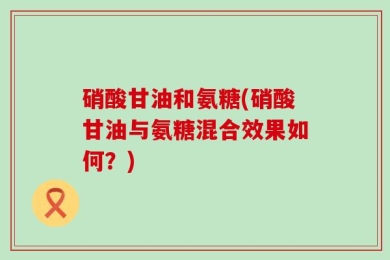 硝酸甘油和氨糖(硝酸甘油与氨糖混合效果如何？)