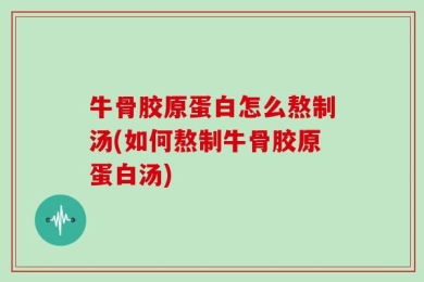 牛骨胶原蛋白怎么熬制汤(如何熬制牛骨胶原蛋白汤)