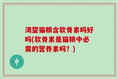 渴望猫粮含软骨素吗好吗(软骨素是猫粮中必需的营养素吗？)