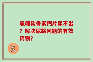 氨糖软骨素钙片尿不出？解决尿路问题的有效药物？