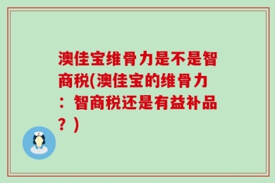 澳佳宝维骨力是不是智商税(澳佳宝的维骨力：智商税还是有益补品？)