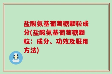 盐酸氨基葡萄糖颗粒成分(盐酸氨基葡萄糖颗粒：成分、功效及服用方法)