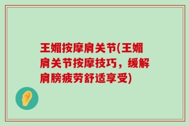 王媚按摩肩关节(王媚肩关节按摩技巧，缓解肩膀疲劳舒适享受)