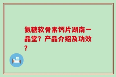 氨糖软骨素钙片湖南一品堂？产品介绍及功效？