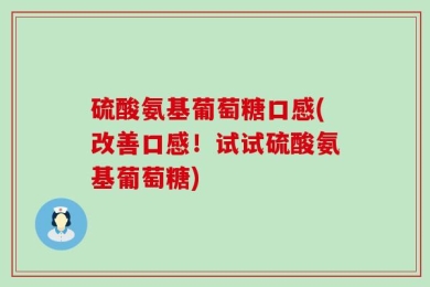 硫酸氨基葡萄糖口感(改善口感！试试硫酸氨基葡萄糖)