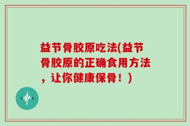 益节骨胶原吃法(益节骨胶原的正确食用方法，让你健康保骨！)
