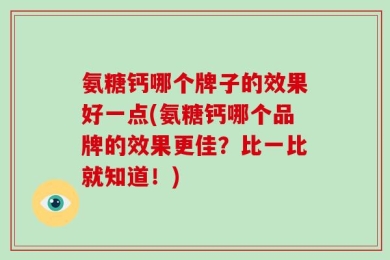氨糖钙哪个牌子的效果好一点(氨糖钙哪个品牌的效果更佳？比一比就知道！)