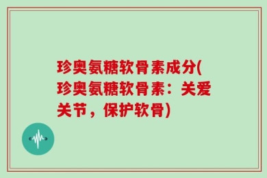 珍奥氨糖软骨素成分(珍奥氨糖软骨素：关爱关节，保护软骨)