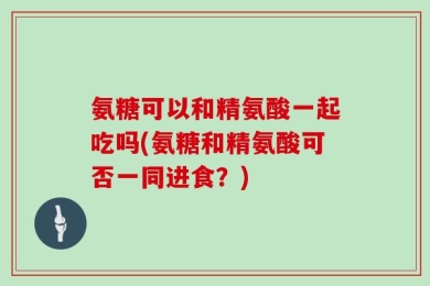 氨糖可以和精氨酸一起吃吗(氨糖和精氨酸可否一同进食？)