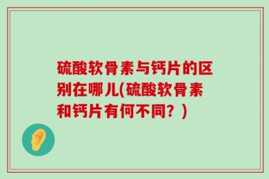 硫酸软骨素与钙片的区别在哪儿(硫酸软骨素和钙片有何不同？)