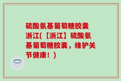 硫酸氨基葡萄糖胶囊 浙江(【浙江】硫酸氨基葡萄糖胶囊，维护关节健康！)
