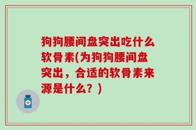 狗狗腰间盘突出吃什么软骨素(为狗狗腰间盘突出，合适的软骨素来源是什么？)