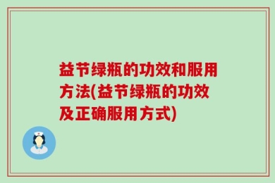 益节绿瓶的功效和服用方法(益节绿瓶的功效及正确服用方式)
