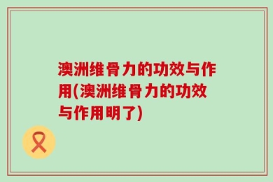 澳洲维骨力的功效与作用(澳洲维骨力的功效与作用明了)