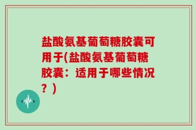 盐酸氨基葡萄糖胶囊可用于(盐酸氨基葡萄糖胶囊：适用于哪些情况？)