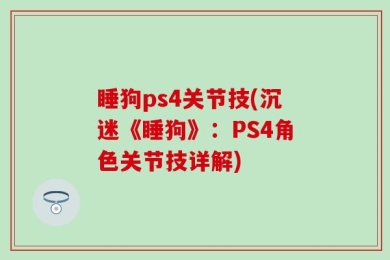 睡狗ps4关节技(沉迷《睡狗》：PS4角色关节技详解)