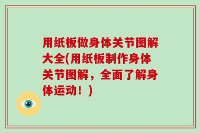 用纸板做身体关节图解大全(用纸板制作身体关节图解，全面了解身体运动！)