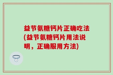 益节氨糖钙片正确吃法(益节氨糖钙片用法说明，正确服用方法)