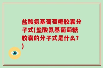 盐酸氨基葡萄糖胶囊分子式(盐酸氨基葡萄糖胶囊的分子式是什么？)