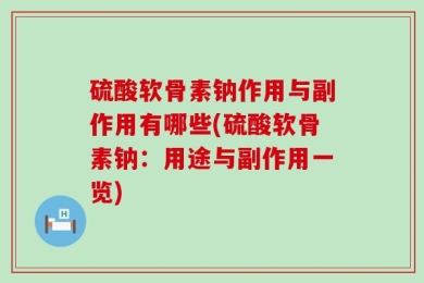 硫酸软骨素钠作用与副作用有哪些(硫酸软骨素钠：用途与副作用一览)