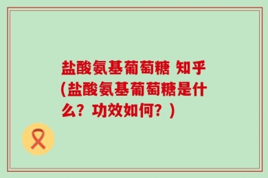 盐酸氨基葡萄糖 知乎(盐酸氨基葡萄糖是什么？功效如何？)