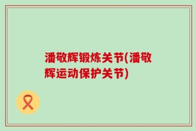 潘敬辉锻炼关节(潘敬辉运动保护关节)